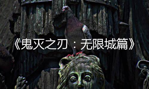 灭之刃鬼无限城篇下系登票房映 亿日顶全球
